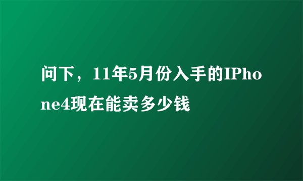 问下，11年5月份入手的IPhone4现在能卖多少钱