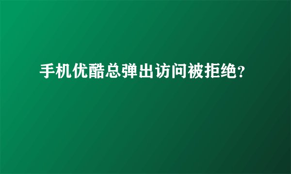 手机优酷总弹出访问被拒绝？