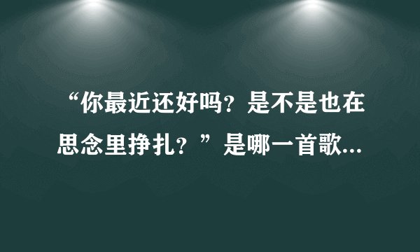 “你最近还好吗？是不是也在思念里挣扎？”是哪一首歌的歌词？