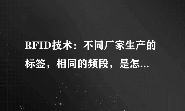 RFID技术：不同厂家生产的标签，相同的频段，是怎么区别开来的？就是说通过什么原理屏蔽的？谢谢！