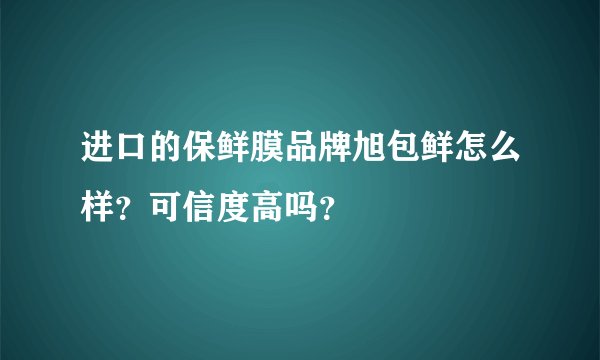 进口的保鲜膜品牌旭包鲜怎么样？可信度高吗？