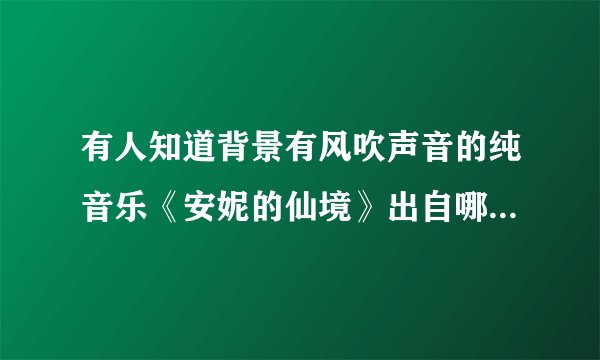 有人知道背景有风吹声音的纯音乐《安妮的仙境》出自哪里吗？谢谢。?