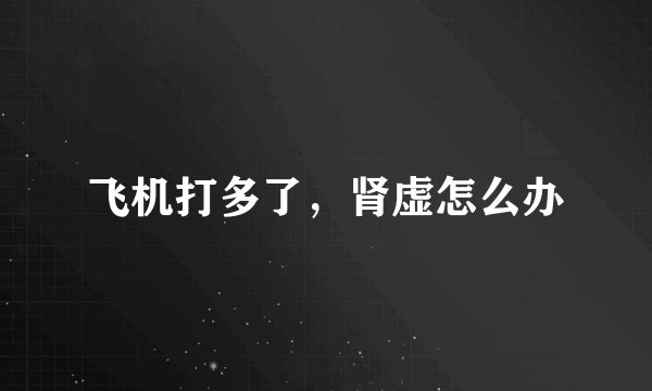 飞机打多了，肾虚怎么办