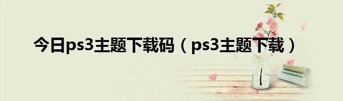 今日ps3主题下载码（ps3主题下载）