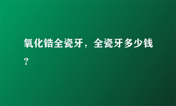 氧化锆全瓷牙，全瓷牙多少钱？