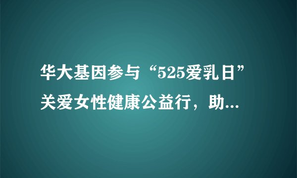华大基因参与“525爱乳日”关爱女性健康公益行，助力乳腺癌早诊早治！