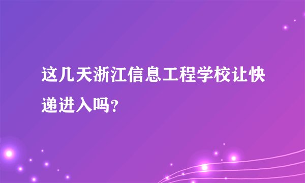 这几天浙江信息工程学校让快递进入吗？
