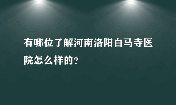 有哪位了解河南洛阳白马寺医院怎么样的？