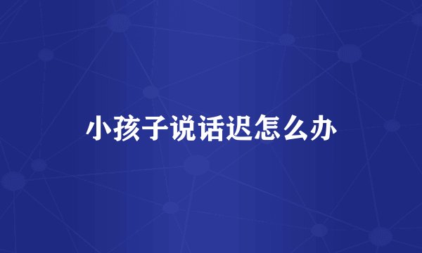 小孩子说话迟怎么办