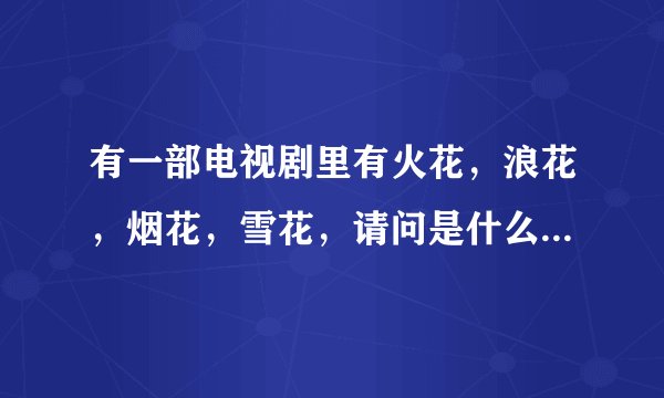 有一部电视剧里有火花，浪花，烟花，雪花，请问是什么电视剧？