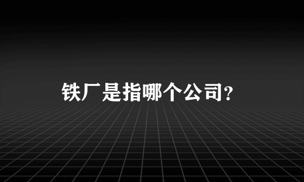 铁厂是指哪个公司？