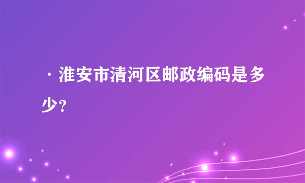 ·淮安市清河区邮政编码是多少？