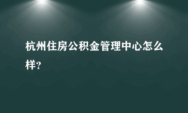 杭州住房公积金管理中心怎么样？