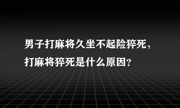 男子打麻将久坐不起险猝死，打麻将猝死是什么原因？