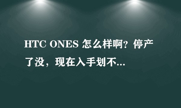 HTC ONES 怎么样啊？停产了没，现在入手划不划算啊？
