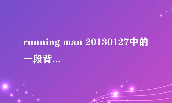 running man 20130127中的一段背景音乐 求歌名？