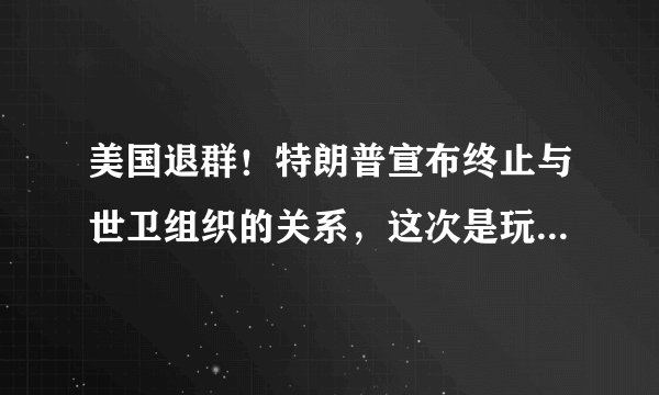 美国退群！特朗普宣布终止与世卫组织的关系，这次是玩真的吗？
