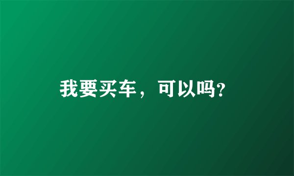 我要买车，可以吗？