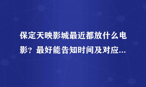 保定天映影城最近都放什么电影？最好能告知时间及对应的电影，晚上准备去看