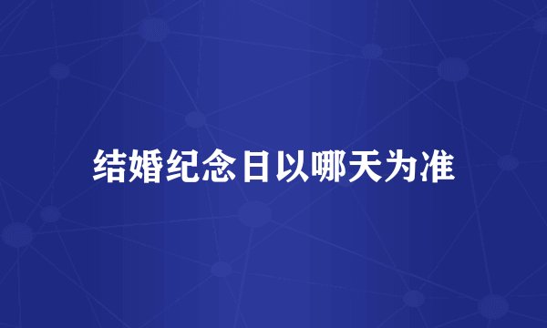结婚纪念日以哪天为准