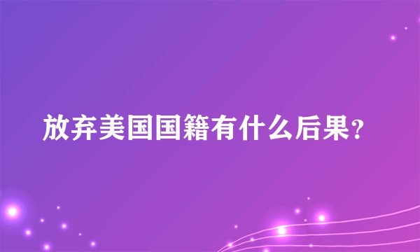 放弃美国国籍有什么后果？