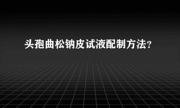 头孢曲松钠皮试液配制方法？