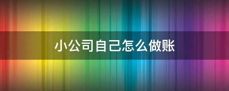 小公司自己怎么做账