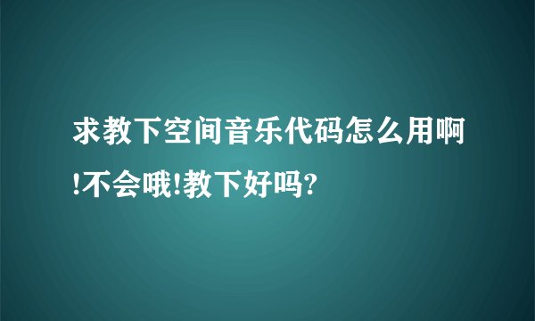 求教下空间音乐代码怎么用啊!不会哦!教下好吗?