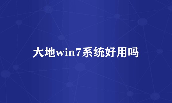 大地win7系统好用吗