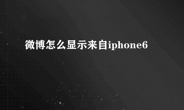 微博怎么显示来自iphone6