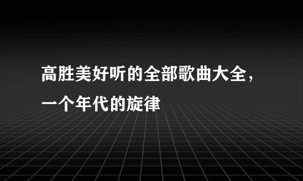 高胜美好听的全部歌曲大全，一个年代的旋律