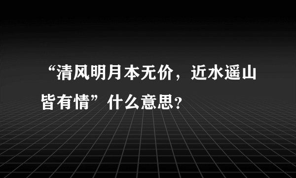 “清风明月本无价，近水遥山皆有情”什么意思？