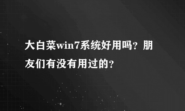 大白菜win7系统好用吗？朋友们有没有用过的？