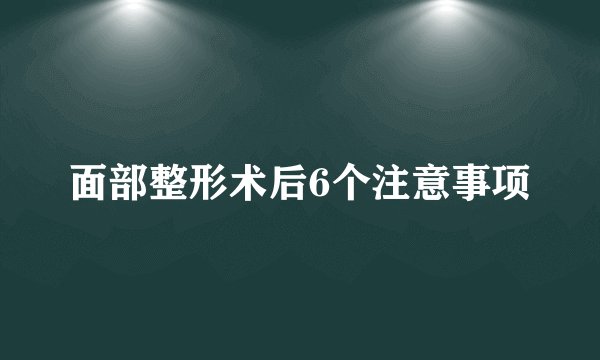 面部整形术后6个注意事项