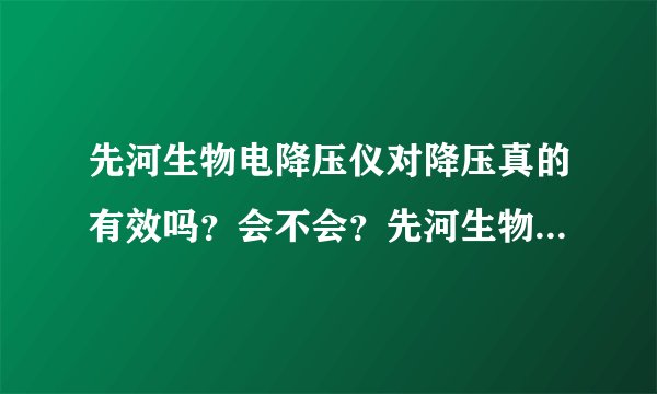 先河生物电降压仪对降压真的有效吗？会不会？先河生物...