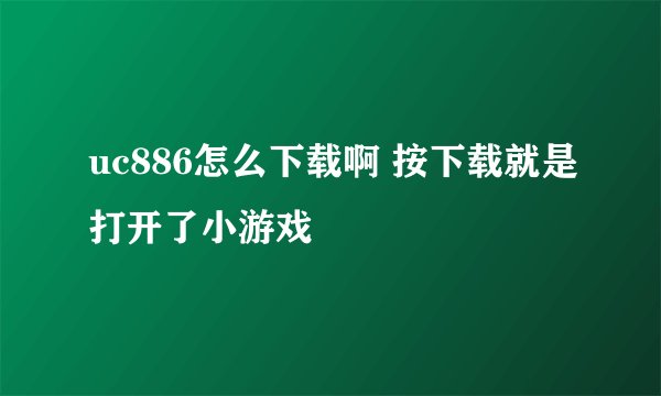 uc886怎么下载啊 按下载就是打开了小游戏