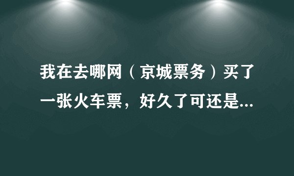 我在去哪网（京城票务）买了一张火车票，好久了可还是显示待确认状态，想请问下这个靠谱吗?能退款吗？