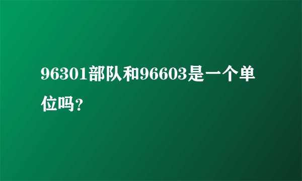 96301部队和96603是一个单位吗？