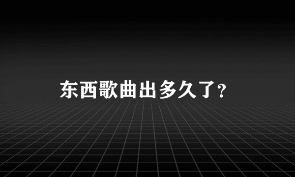 东西歌曲出多久了？