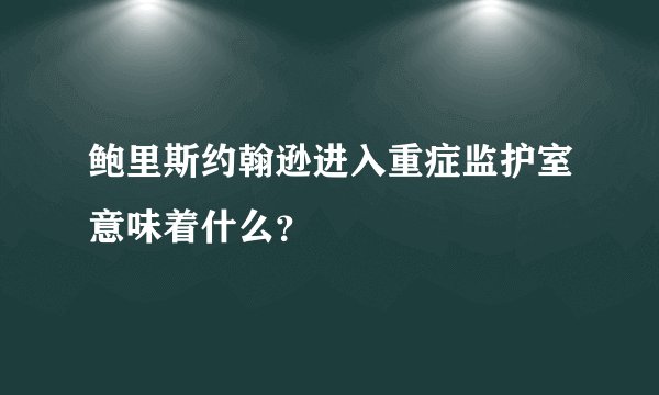 鲍里斯约翰逊进入重症监护室意味着什么？