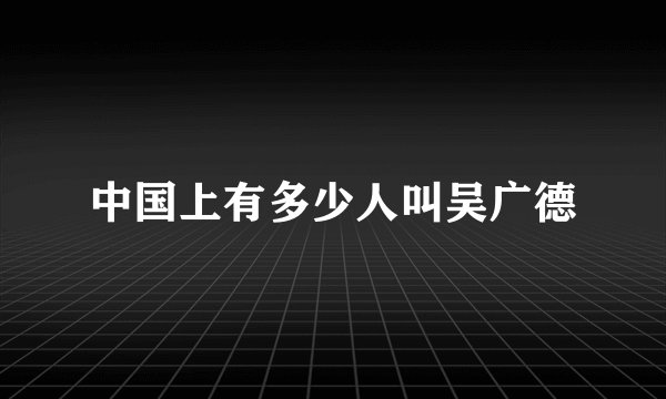 中国上有多少人叫吴广德