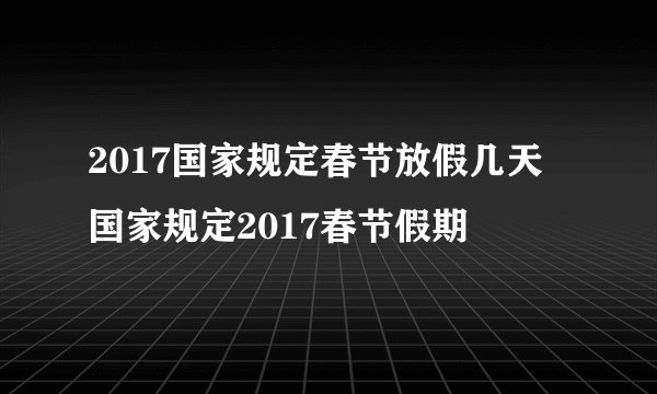 2017国家规定春节放假几天 国家规定2017春节假期