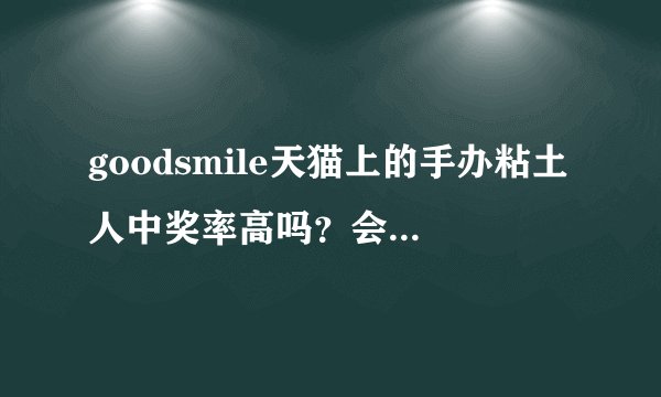 goodsmile天猫上的手办粘土人中奖率高吗？会砍单吗？