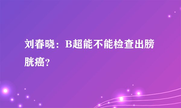 刘春晓：B超能不能检查出膀胱癌？