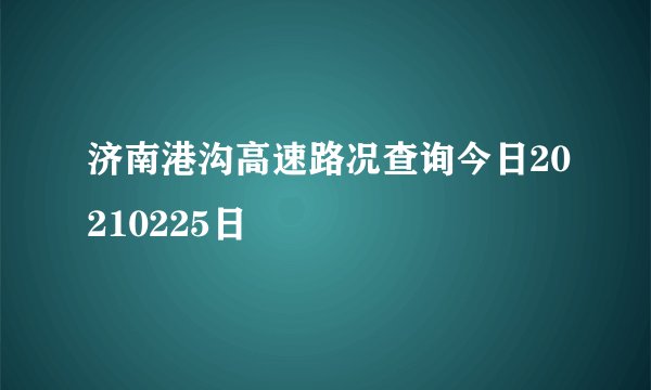 济南港沟高速路况查询今日20210225日