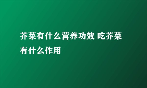 芥菜有什么营养功效 吃芥菜有什么作用