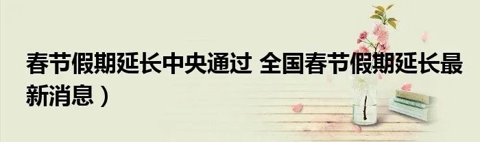 春节假期延长中央通过 全国春节假期延长最新消息）