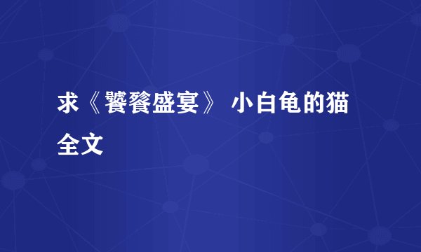 求《饕餮盛宴》 小白龟的猫 全文