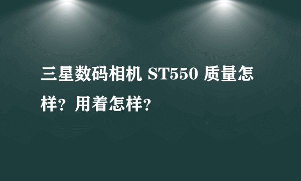 三星数码相机 ST550 质量怎样？用着怎样？
