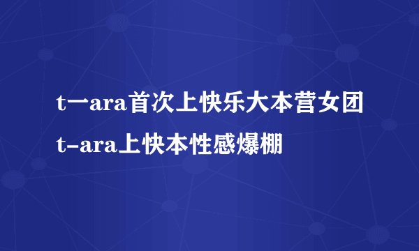t一ara首次上快乐大本营女团t-ara上快本性感爆棚